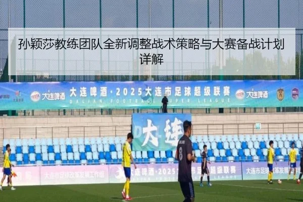 孙颖莎教练团队全新调整战术策略与大赛备战计划详解